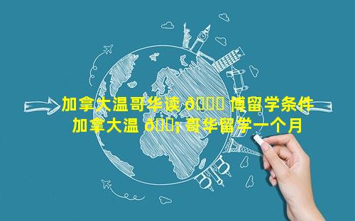 加拿大温哥华读 🐞 博留学条件 加拿大温 🐡 哥华留学一个月生活费多少